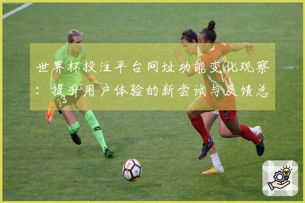 世界杯投注平台网址功能变化观察：提升用户体验的新尝试与反馈总结