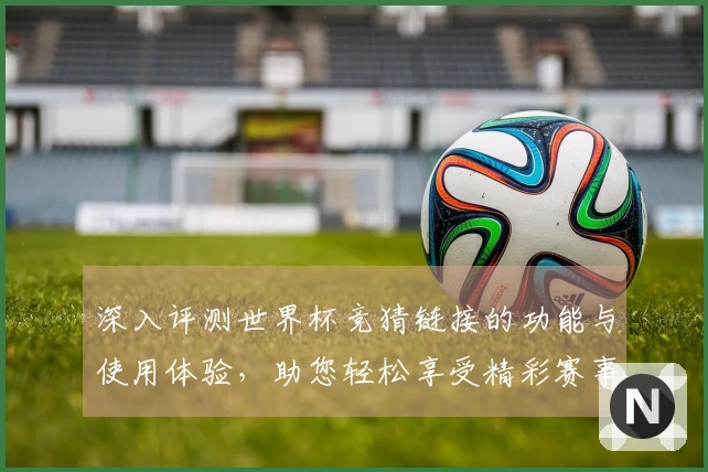 深入评测世界杯竞猜链接的功能与使用体验,助您轻松享受精彩赛事直播