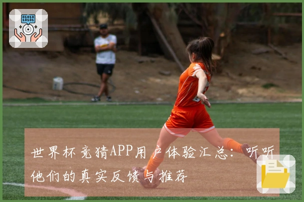 世界杯竞猜APP用户体验汇总：听听他们的真实反馈与推荐