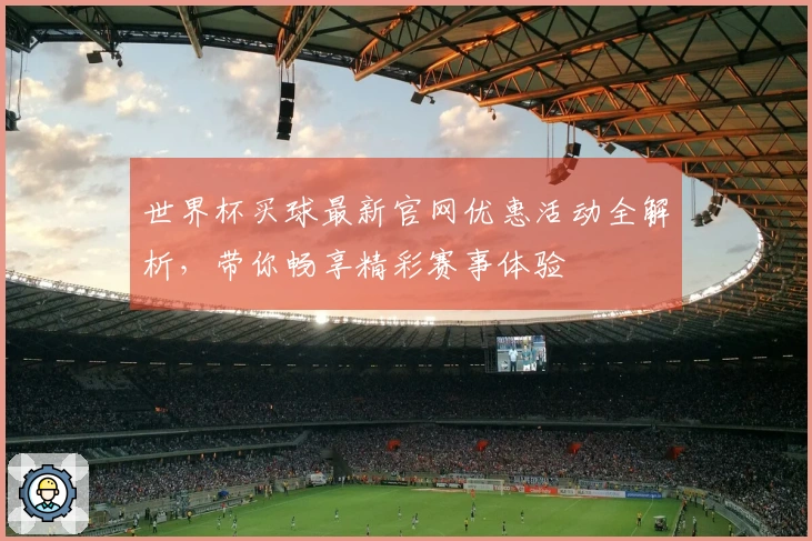 世界杯买球最新官网优惠活动全解析，带你畅享精彩赛事体验