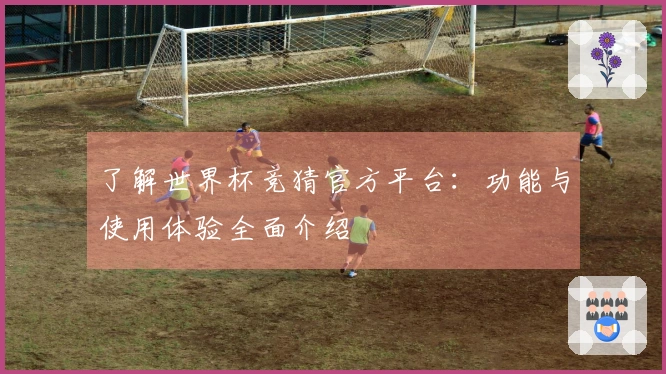 了解世界杯竞猜官方平台：功能与使用体验全面介绍