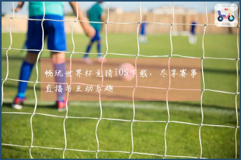 畅玩世界杯竞猜iOS下载，尽享赛事直播与互动乐趣