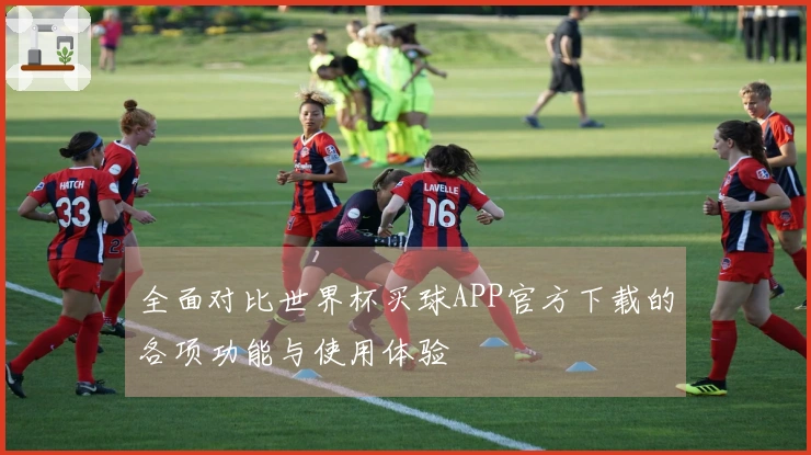全面对比世界杯买球APP官方下载的各项功能与使用体验