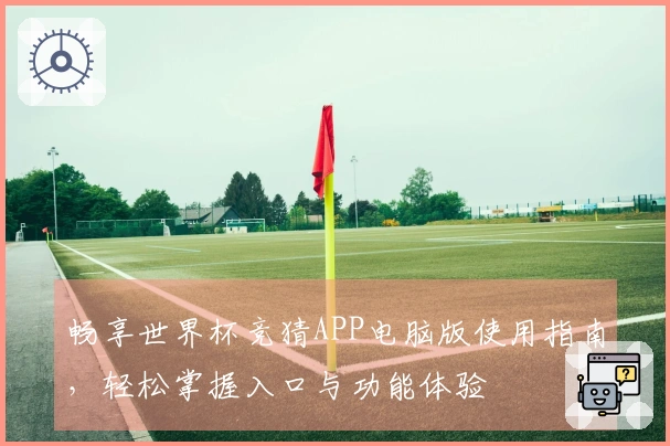 畅享世界杯竞猜APP电脑版使用指南，轻松掌握入口与功能体验