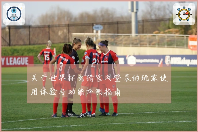 关于世界杯竞猜官网登录的玩家使用体验与功能评测指南