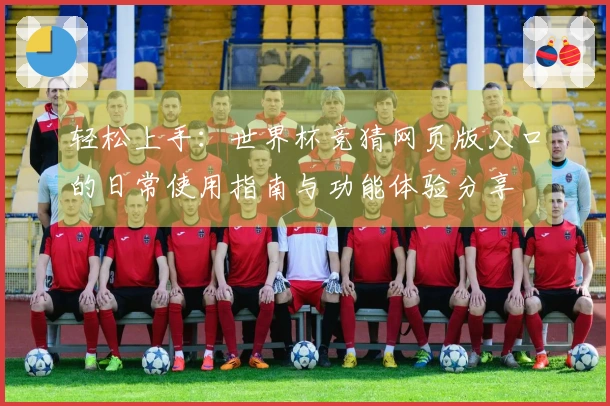 轻松上手：世界杯竞猜网页版入口的日常使用指南与功能体验分享