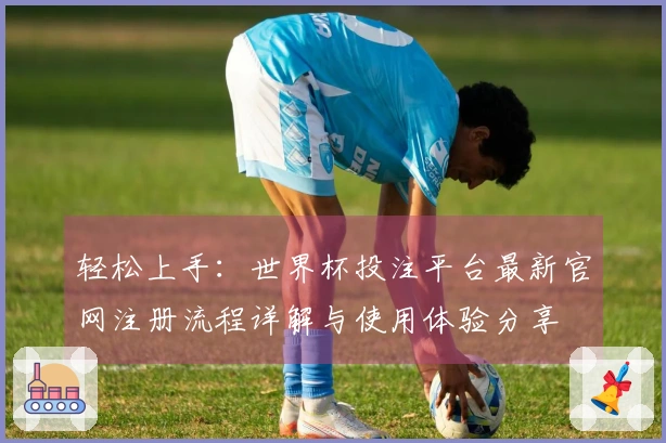 轻松上手：世界杯投注平台最新官网注册流程详解与使用体验分享