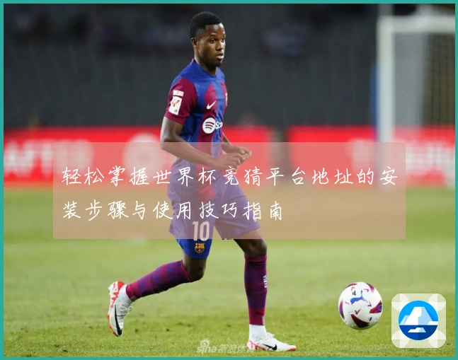 轻松掌握世界杯竞猜平台地址的安装步骤与使用技巧指南