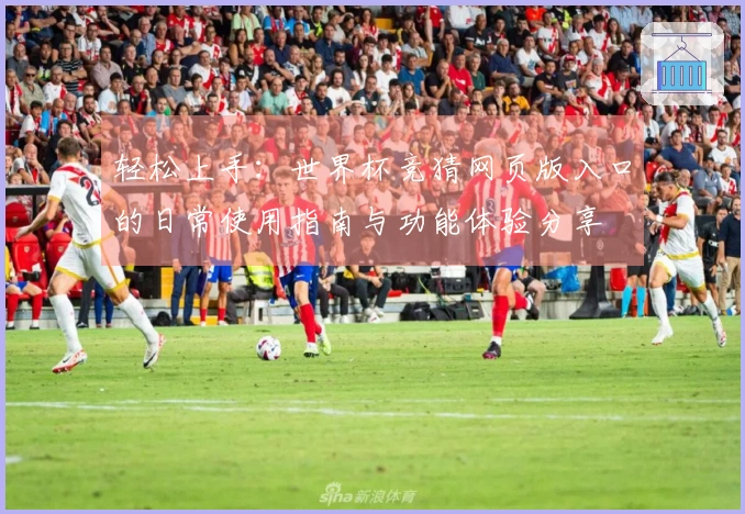 轻松上手：世界杯竞猜网页版入口的日常使用指南与功能体验分享