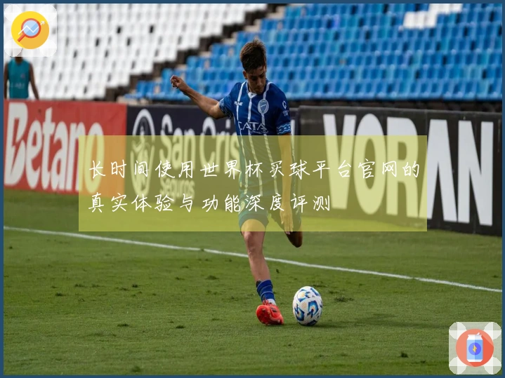 长时间使用世界杯买球平台官网的真实体验与功能深度评测